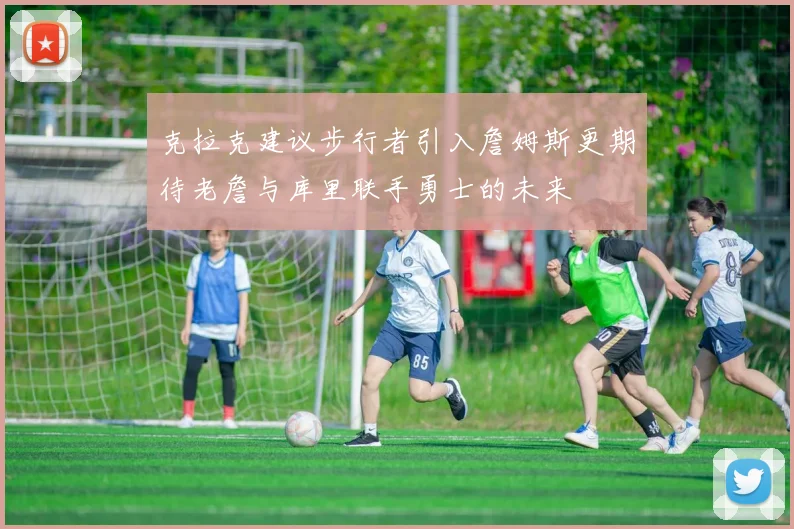 克拉克建议步行者引入詹姆斯更期待老詹与库里联手勇士的未来