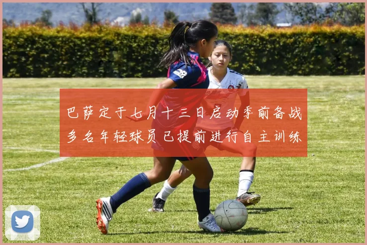 巴萨定于七月十三日启动季前备战多名年轻球员已提前进行自主训练